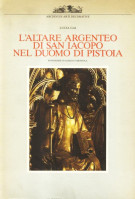 L'altare argenteo di San Jacopo nel Duomo di Pistoia Contributo alla storia dell'oreficeria gotica e rinascimentale italiana