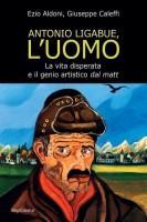 Antonio Ligabue l'uomo La vita disperata e il genio dal matt